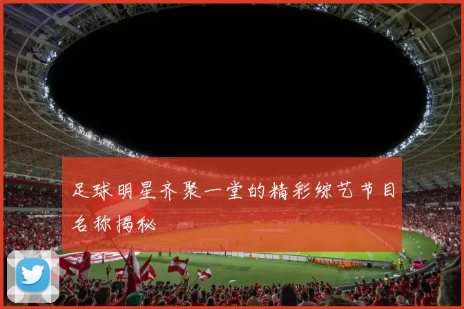 足球明星齐聚一堂的精彩综艺节目名称揭秘