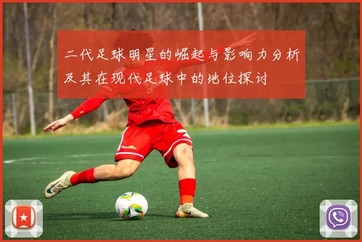 二代足球明星的崛起与影响力分析及其在现代足球中的地位探讨