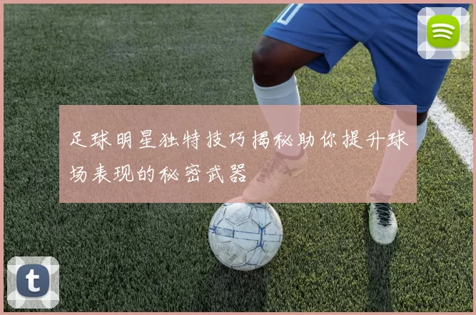 足球明星独特技巧揭秘助你提升球场表现的秘密武器