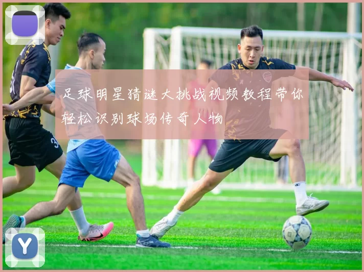 足球明星猜谜大挑战视频教程带你轻松识别球场传奇人物