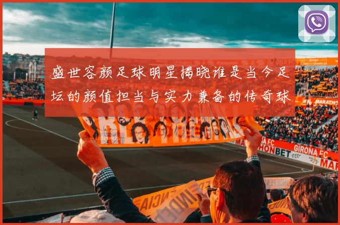 盛世容颜足球明星揭晓谁是当今足坛的颜值担当与实力兼备的传奇球员
