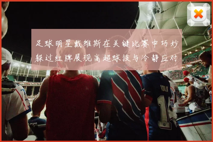 足球明星戴维斯在关键比赛中巧妙躲过红牌展现高超球技与冷静应对能力