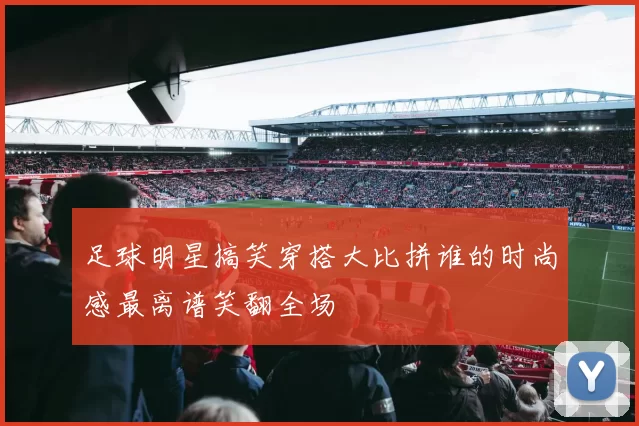 足球明星搞笑穿搭大比拼谁的时尚感最离谱笑翻全场