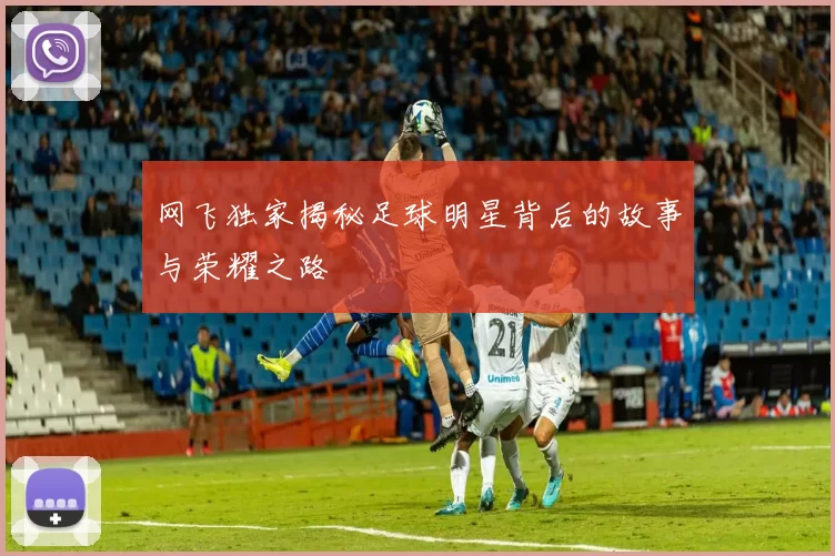 网飞独家揭秘足球明星背后的故事与荣耀之路