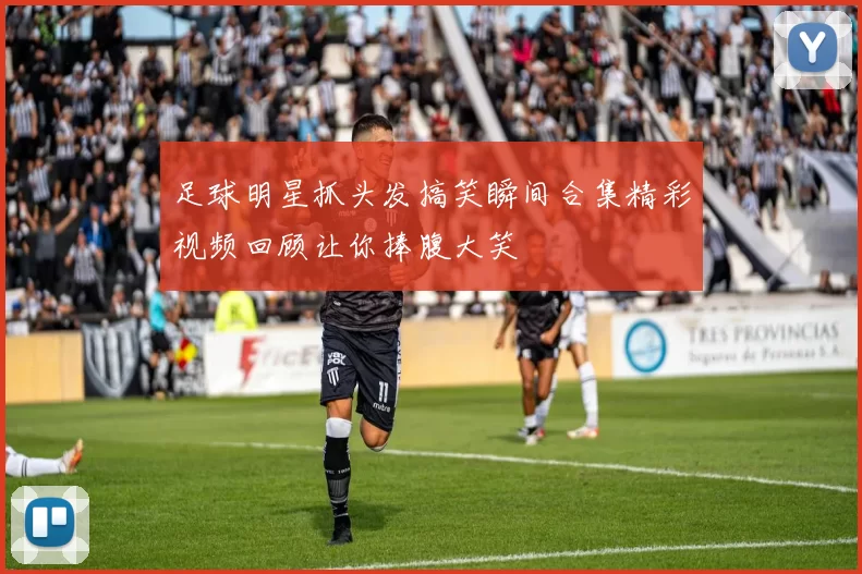 足球明星抓头发搞笑瞬间合集精彩视频回顾让你捧腹大笑