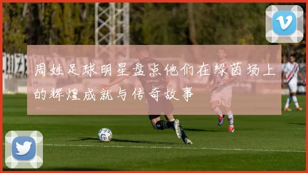 周姓足球明星盘点他们在绿茵场上的辉煌成就与传奇故事