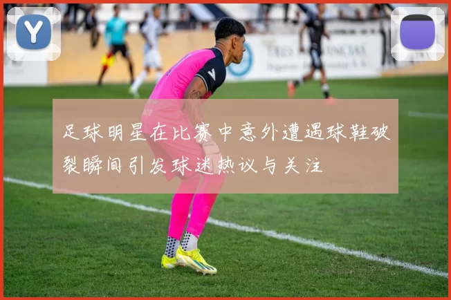 足球明星在比赛中意外遭遇球鞋破裂瞬间引发球迷热议与关注