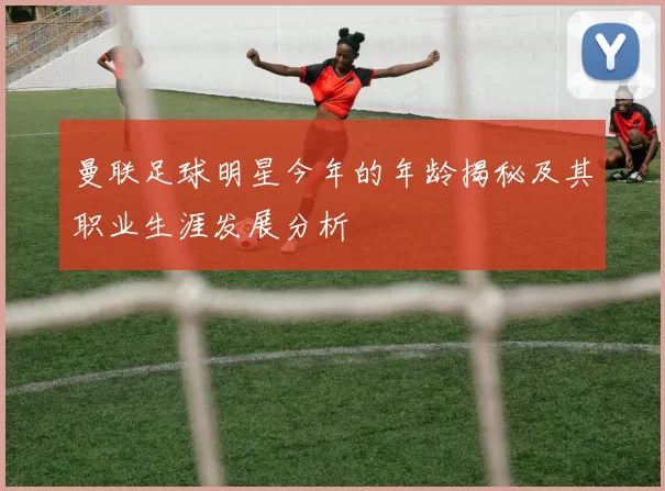 曼联足球明星今年的年龄揭秘及其职业生涯发展分析