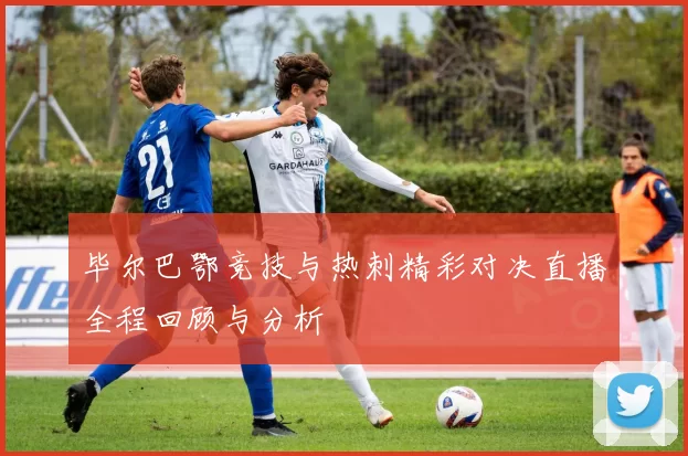毕尔巴鄂竞技与热刺精彩对决直播全程回顾与分析