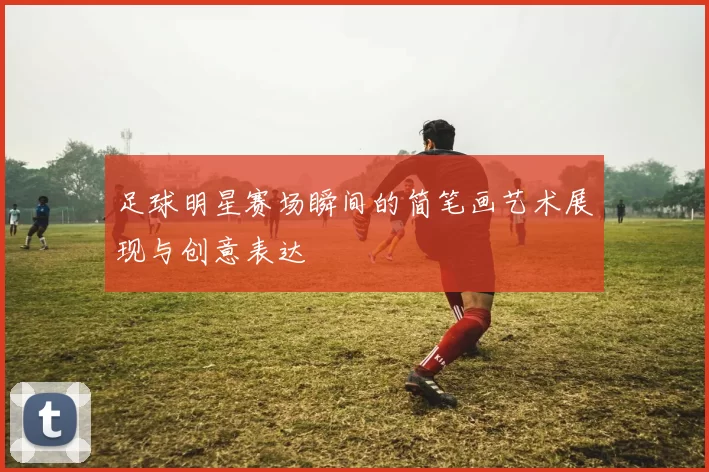 足球明星赛场瞬间的简笔画艺术展现与创意表达