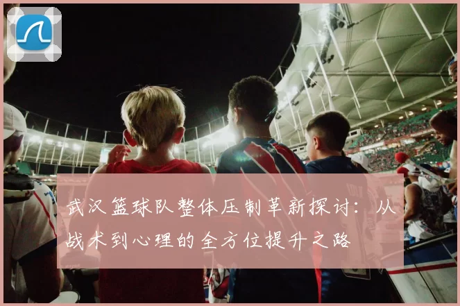 武汉篮球队整体压制革新探讨：从战术到心理的全方位提升之路