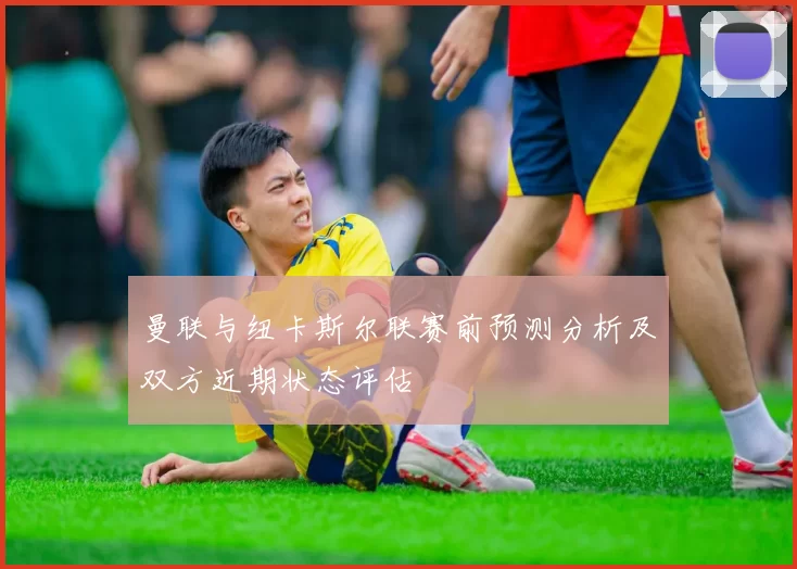 曼联与纽卡斯尔联赛前预测分析及双方近期状态评估