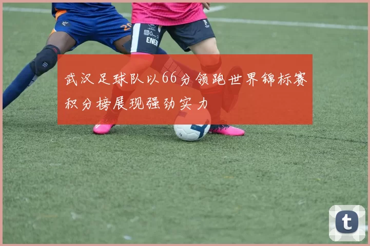 武汉足球队以66分领跑世界锦标赛积分榜展现强劲实力