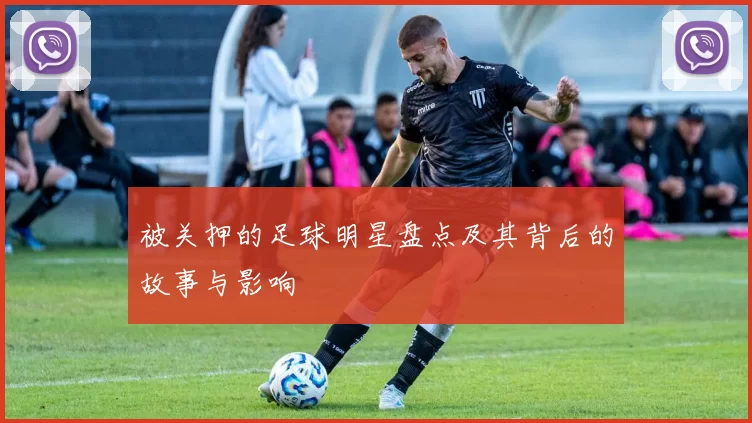 被关押的足球明星盘点及其背后的故事与影响
