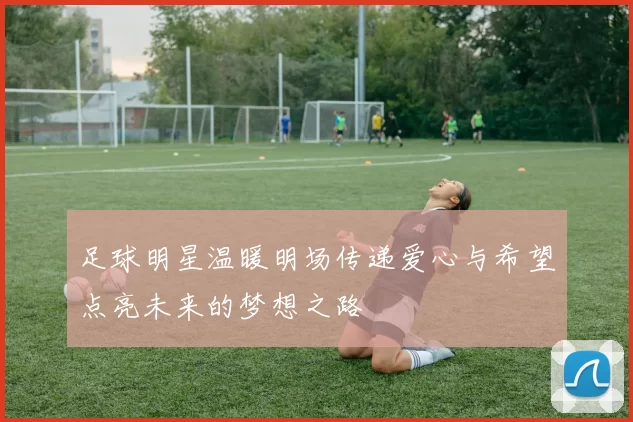 足球明星温暖明场传递爱心与希望点亮未来的梦想之路