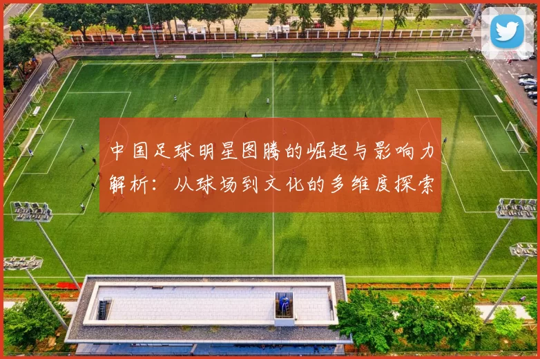 中国足球明星图腾的崛起与影响力解析：从球场到文化的多维度探索