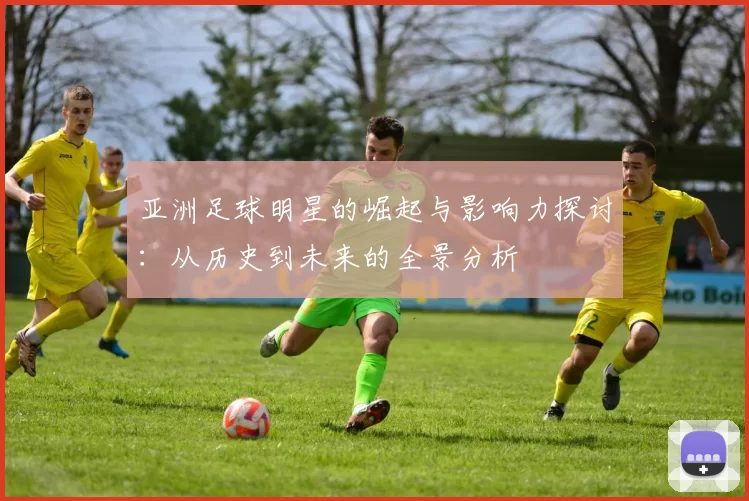 亚洲足球明星的崛起与影响力探讨：从历史到未来的全景分析