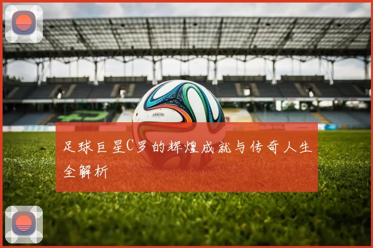 足球巨星C罗的辉煌成就与传奇人生全解析