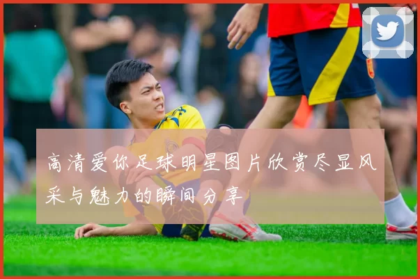 高清爱你足球明星图片欣赏尽显风采与魅力的瞬间分享