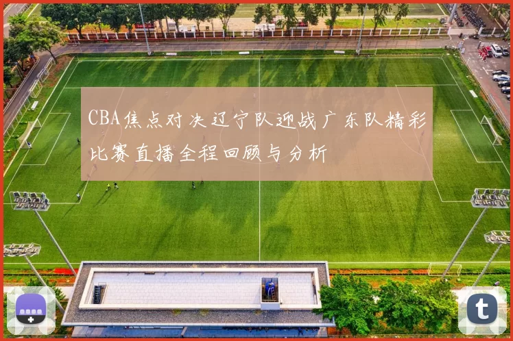 CBA焦点对决辽宁队迎战广东队精彩比赛直播全程回顾与分析