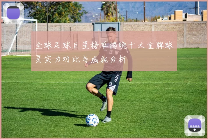 全球足球巨星榜单揭晓十大金牌球员实力对比与成就分析