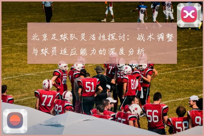 北京足球队灵活性探讨：战术调整与球员适应能力的深度分析