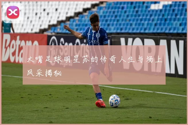 大嘴足球明星苏的传奇人生与场上风采揭秘