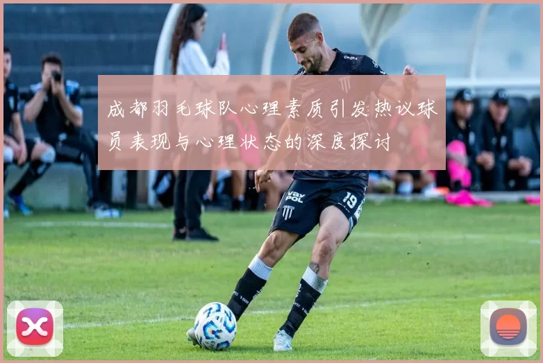 成都羽毛球队心理素质引发热议球员表现与心理状态的深度探讨