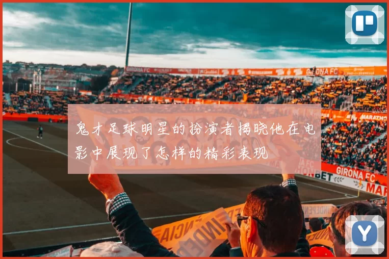 鬼才足球明星的扮演者揭晓他在电影中展现了怎样的精彩表现