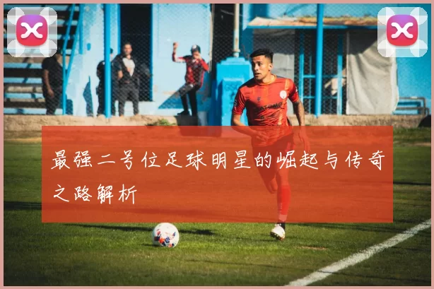 最强二号位足球明星的崛起与传奇之路解析