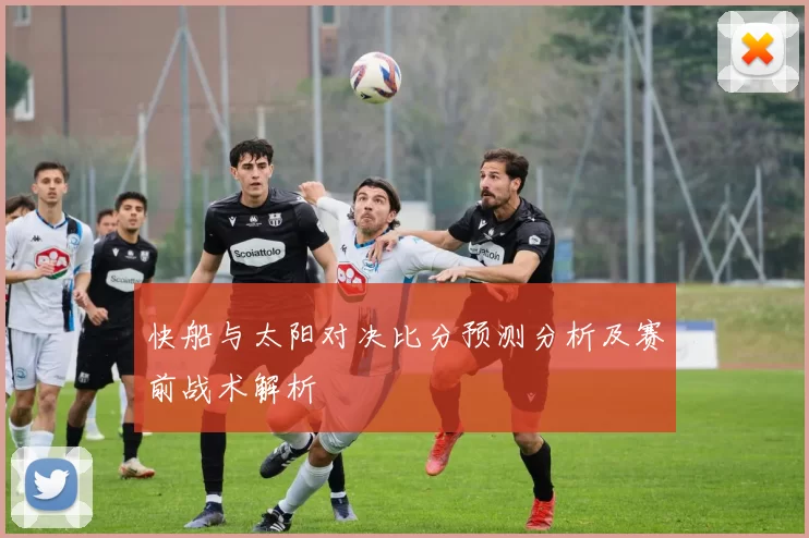 快船与太阳对决比分预测分析及赛前战术解析