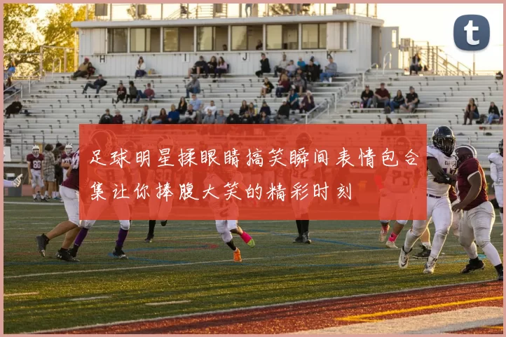 足球明星揉眼睛搞笑瞬间表情包合集让你捧腹大笑的精彩时刻