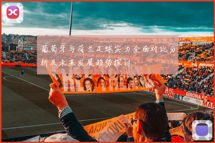 葡萄牙与荷兰足球实力全面对比分析及未来发展趋势探讨
