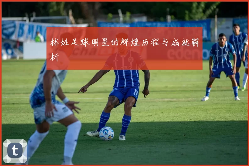 林姓足球明星的辉煌历程与成就解析