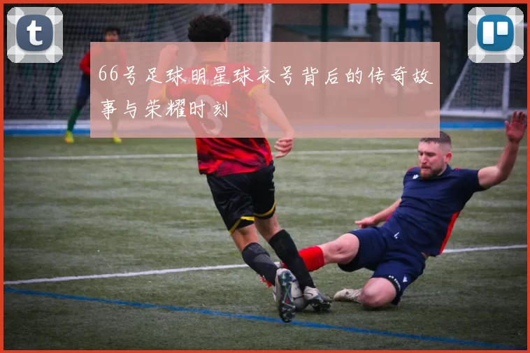 66号足球明星球衣号背后的传奇故事与荣耀时刻