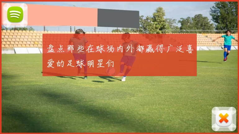 盘点那些在球场内外都赢得广泛喜爱的足球明星们