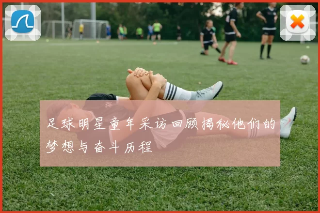 足球明星童年采访回顾揭秘他们的梦想与奋斗历程