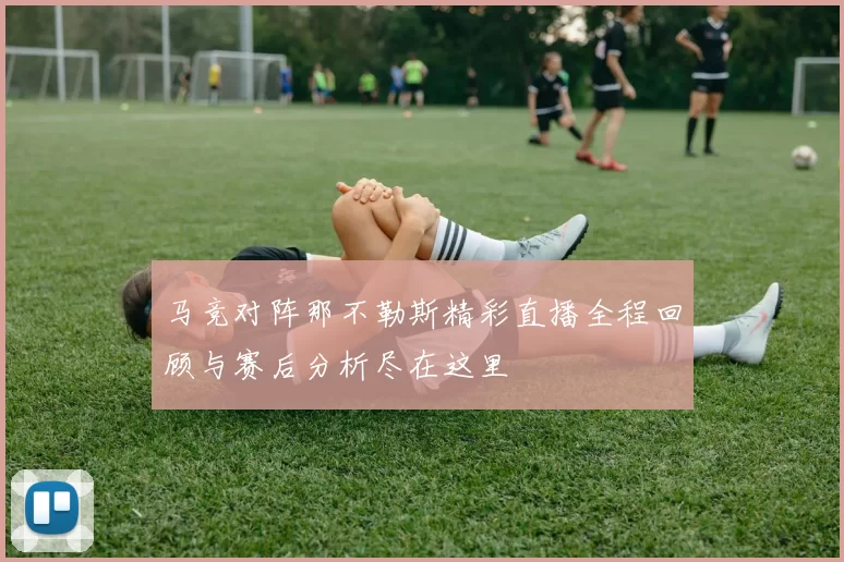 马竞对阵那不勒斯精彩直播全程回顾与赛后分析尽在这里