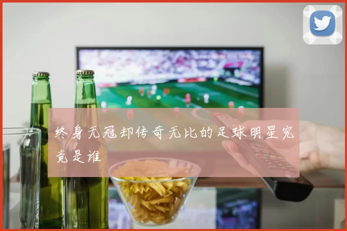 终身无冠却传奇无比的足球明星究竟是谁