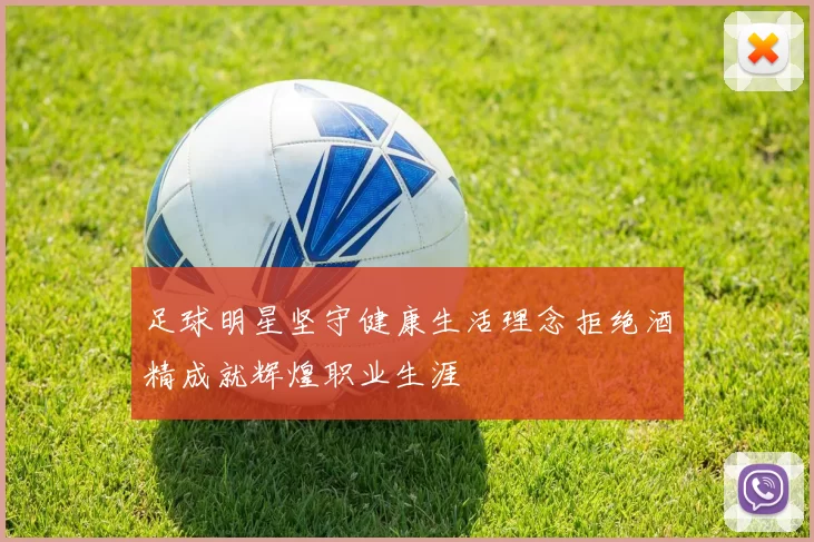 足球明星坚守健康生活理念拒绝酒精成就辉煌职业生涯