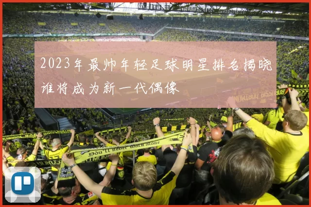 2023年最帅年轻足球明星排名揭晓谁将成为新一代偶像