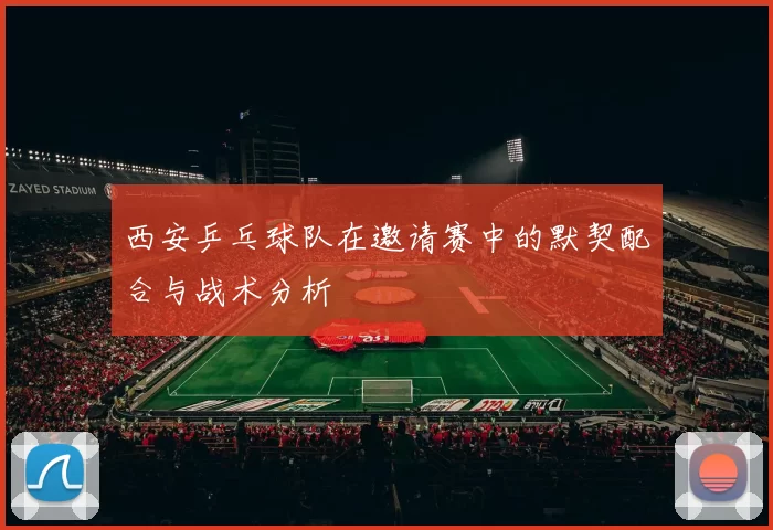 西安乒乓球队在邀请赛中的默契配合与战术分析