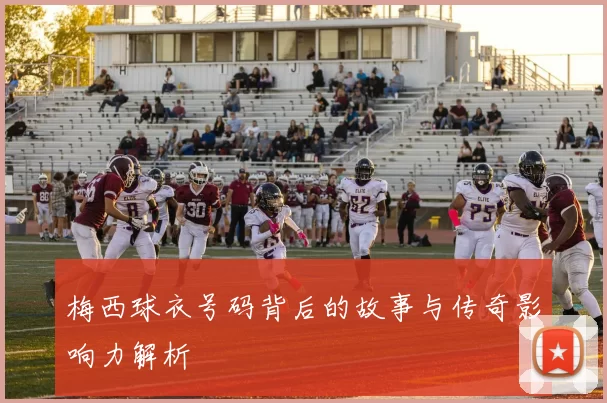 梅西球衣号码背后的故事与传奇影响力解析