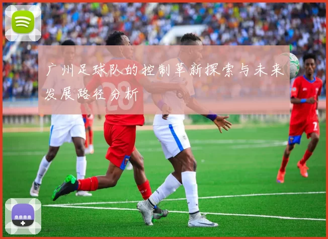 广州足球队的控制革新探索与未来发展路径分析