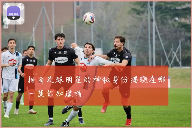 柯南足球明星的神秘身份揭晓在哪一集你知道吗