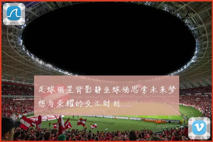 足球明星背影静坐球场思索未来梦想与荣耀的交汇时刻