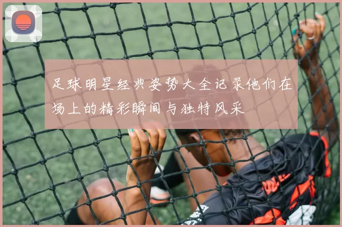 足球明星经典姿势大全记录他们在场上的精彩瞬间与独特风采
