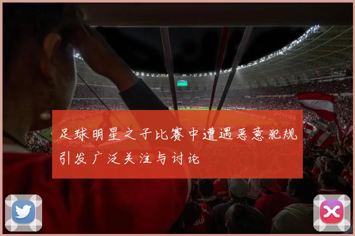 足球明星之子比赛中遭遇恶意犯规引发广泛关注与讨论