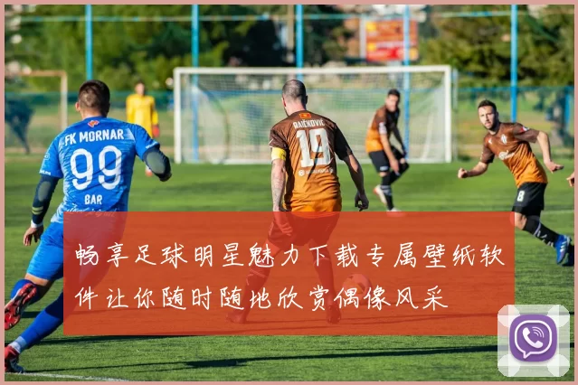 畅享足球明星魅力下载专属壁纸软件让你随时随地欣赏偶像风采
