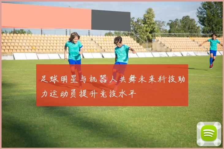 足球明星与机器人共舞未来科技助力运动员提升竞技水平